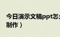 今日演示文稿ppt怎么做（演示文稿ppt怎么制作）