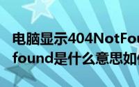 电脑显示404NotFound是什么原因(404notfound是什么意思如何解决)