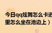 今日qq炫舞怎么卡进水池（qq炫舞在游泳池里怎么坐在池边上）