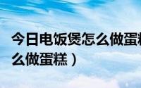 今日电饭煲怎么做蛋糕简单又好吃（电饭煲怎么做蛋糕）