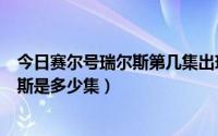 今日赛尔号瑞尔斯第几集出现（赛尔号第6季米瑞尔VS鲁伊斯是多少集）