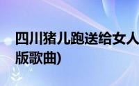 四川猪儿跑送给女人们的歌(猪儿跑四川方言版歌曲)