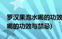 罗汉果泡水喝的功效与禁忌女性(罗汉果泡水喝的功效与禁忌)