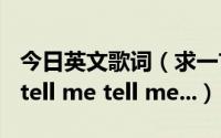 今日英文歌词（求一首英文歌歌词有tell me tell me tell me...）