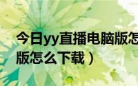 今日yy直播电脑版怎么弄竖屏（yy直播电脑版怎么下载）