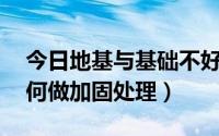 今日地基与基础不好 怎么加固（地基基础如何做加固处理）