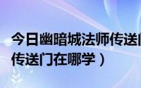 今日幽暗城法师传送门在哪儿学（法师锦绣谷传送门在哪学）