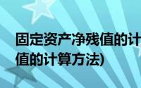 固定资产净残值的计算方法是(固定资产净残值的计算方法)