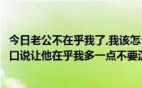 今日老公不在乎我了,我该怎么做（请问我要怎么跟我老公开口说让他在乎我多一点不要沉迷游）