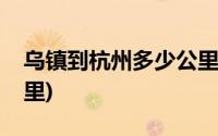 乌镇到杭州多少公里高铁(乌镇到杭州多少公里)