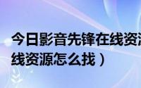 今日影音先锋在线资源怎么找到（影音先锋在线资源怎么找）