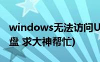 windows无法访问U盘(windows无法访问U盘 求大神帮忙)