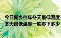 今日新乡往年冬天最低温度一般零下多少摄氏度（新乡往年冬天最低温度一般零下多少）