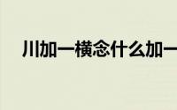 川加一横念什么加一竖(川加一横念什么)