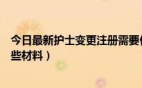 今日最新护士变更注册需要什么材料（护士变更注册需要哪些材料）