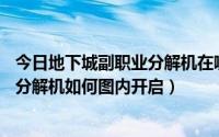 今日地下城副职业分解机在哪（DNF如何设置副职业快捷键分解机如何图内开启）