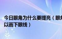 今日眼角为什么要提亮（眼角提亮用什么产品好 不爱掉还可以画下眼线）