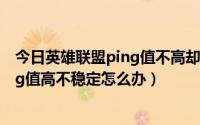 今日英雄联盟ping值不高却有延迟（lol英雄联盟延迟高ping值高不稳定怎么办）