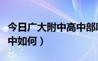 今日广大附中高中部哪个校区好（广大附中高中如何）