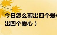 今日怎么剪出四个爱心连在一起（怎么一下剪出四个爱心）