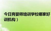 今日育婴师培训学校哪家好（怎样选择一家正规的育婴师培训机构）