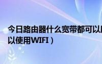 今日路由器什么宽带都可以用吗（高性能宽带路由器是否可以使用WIFI）