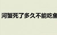 河蟹死了多久不能吃鱼(河蟹死了多久不能吃)