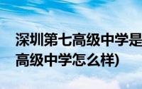 深圳第七高级中学是公立还是私立(深圳第七高级中学怎么样)