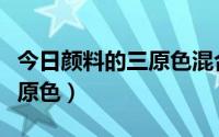 今日颜料的三原色混合称之为什么（颜料的三原色）