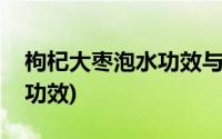 枸杞大枣泡水功效与作用(枸杞大枣泡水喝的功效)