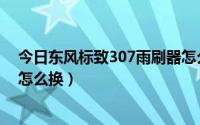 今日东风标致307雨刷器怎么换视频（东风标致307雨刷器怎么换）