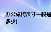 办公桌椅尺寸一般是多少(一般办公桌尺寸是多少)