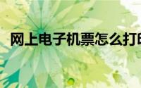 网上电子机票怎么打印(电子机票怎么打印)