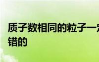 质子数相同的粒子一定属于同种元素为什么是错的