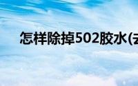 怎样除掉502胶水(去除502胶水的方法)