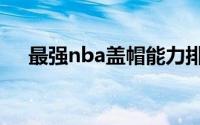 最强nba盖帽能力排名(cba盖帽排行榜)