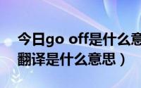 今日go off是什么意思中文意思（go off的翻译是什么意思）