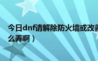 今日dnf请解除防火墙或改善您的网络环境（DNF防火墙怎么弄啊）