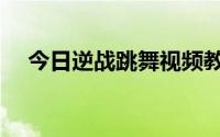 今日逆战跳舞视频教程（逆战怎么跳舞）