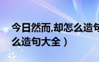 今日然而,却怎么造句大全一年级（然而却怎么造句大全）