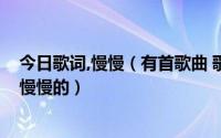 今日歌词,慢慢（有首歌曲 歌词里有 慢慢的 慢慢的 慢慢的 慢慢的）