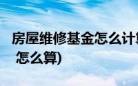 房屋维修基金怎么计算?(房屋维修基金是什么 怎么算)