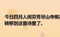 今日四月人间芬芳尽山寺桃花开春回无处寻。不知道是不是转移到这首诗里了。