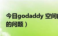 今日godaddy 空间的问题（godaddy 空间的问题）