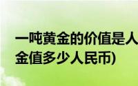 一吨黄金的价值是人民币多少元(现在一吨黄金值多少人民币)