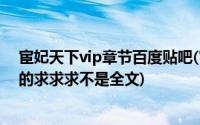 宦妃天下vip章节百度贴吧(宦妃天下未删减肉肉就是要VIP的求求求不是全文)