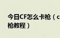 今日CF怎么卡枪（cf卡枪最新代码cf卡绝版枪教程）