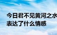 今日君不见黄河之水天上来,奔流到海不复回表达了什么情感