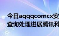 今日aqqqcomcx安全中心（aq.qq.comcx查询处理进展腾讯科技）