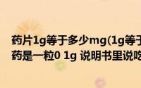 药片1g等于多少mg(1g等于多少mg 我吃药不知道吃几个 药是一粒0 1g 说明书里说吃一次)